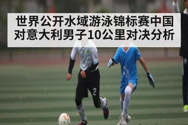 世界公开水域游泳锦标赛中国对意大利男子10公里对决分析